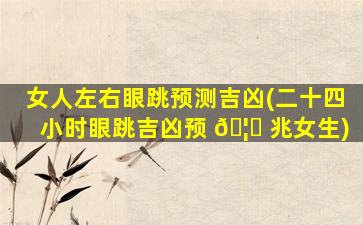 女人左右眼跳预测吉凶(二十四小时眼跳吉凶预 🦆 兆女生)